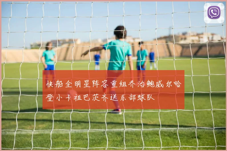 快船全明星阵容重组乔治鲍威尔哈登小卡祖巴茨齐送东部球队