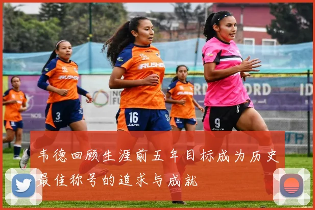 韦德回顾生涯前五年目标成为历史最佳称号的追求与成就