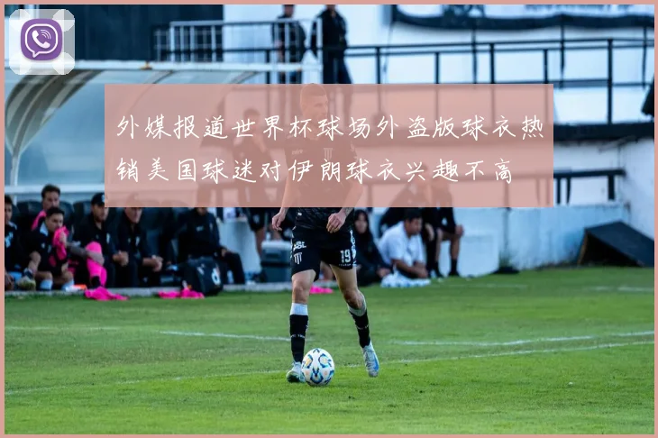 外媒报道世界杯球场外盗版球衣热销美国球迷对伊朗球衣兴趣不高
