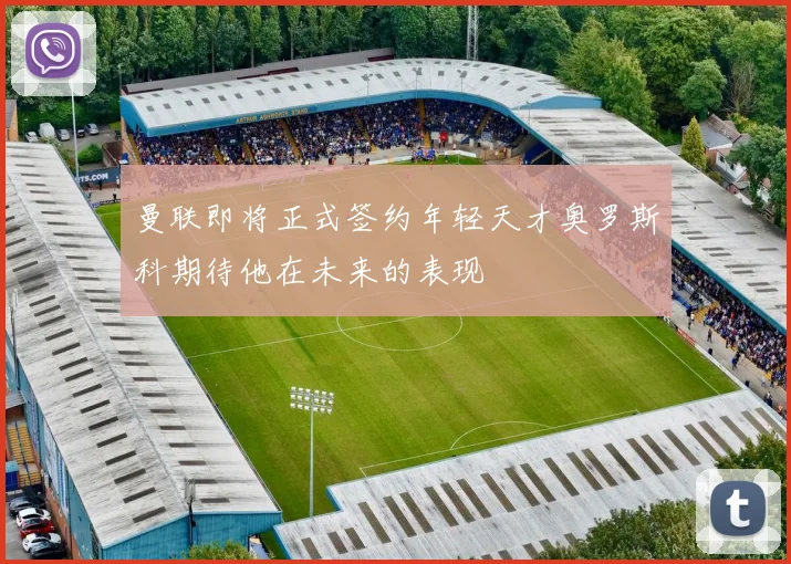 曼联即将正式签约年轻天才奥罗斯科期待他在未来的表现
