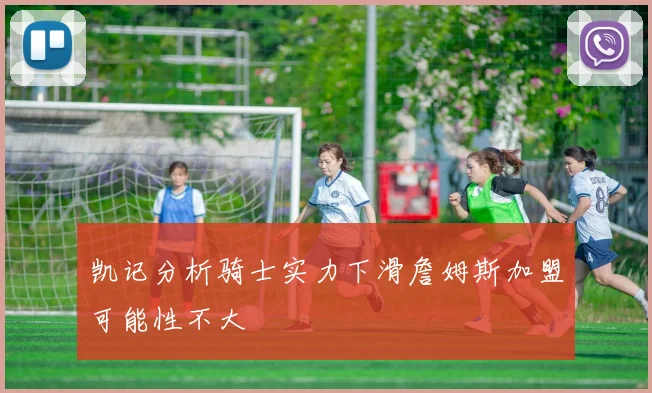 凯记分析骑士实力下滑詹姆斯加盟可能性不大