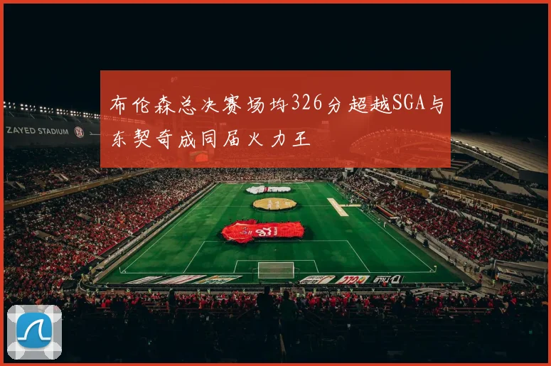 布伦森总决赛场均326分超越SGA与东契奇成同届火力王