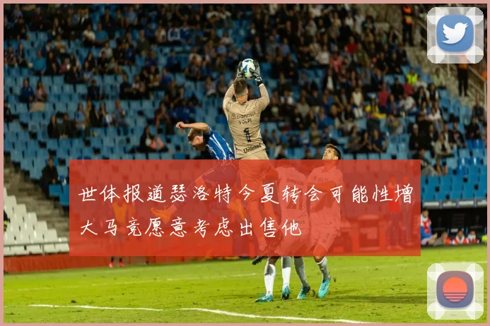 世体报道瑟洛特今夏转会可能性增大马竞愿意考虑出售他