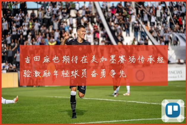 吉田麻也期待在美加墨赛场传承经验激励年轻球员奋勇争先